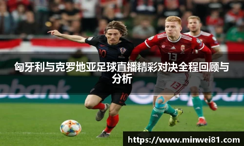 匈牙利与克罗地亚足球直播精彩对决全程回顾与分析