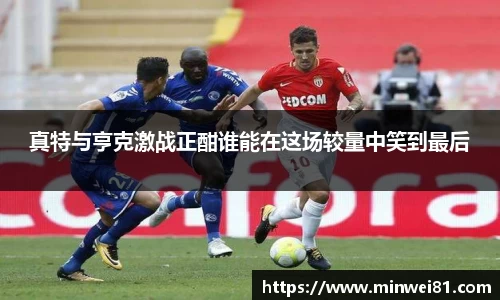 真特与亨克激战正酣谁能在这场较量中笑到最后