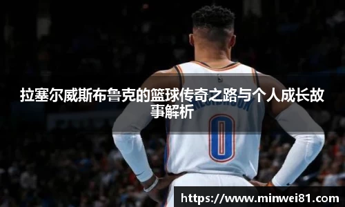 拉塞尔威斯布鲁克的篮球传奇之路与个人成长故事解析