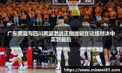 广东男篮与四川男篮激战正酣谁能在这场对决中笑到最后
