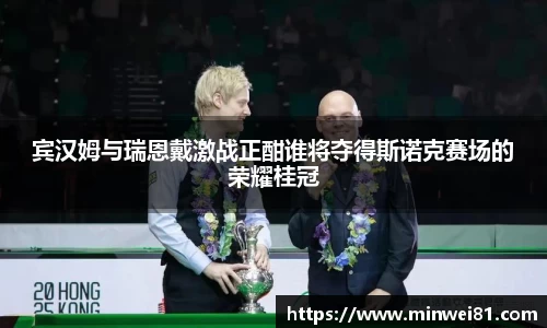 宾汉姆与瑞恩戴激战正酣谁将夺得斯诺克赛场的荣耀桂冠