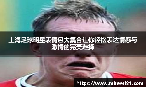 上海足球明星表情包大集合让你轻松表达情感与激情的完美选择