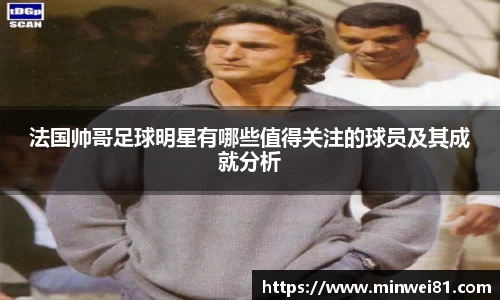 法国帅哥足球明星有哪些值得关注的球员及其成就分析
