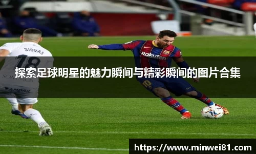 探索足球明星的魅力瞬间与精彩瞬间的图片合集