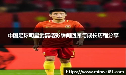 中国足球明星武磊精彩瞬间回顾与成长历程分享